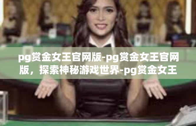 pg赏金女王官网版-pg赏金女王官网版，探索神秘游戏世界-pg赏金女王官网版