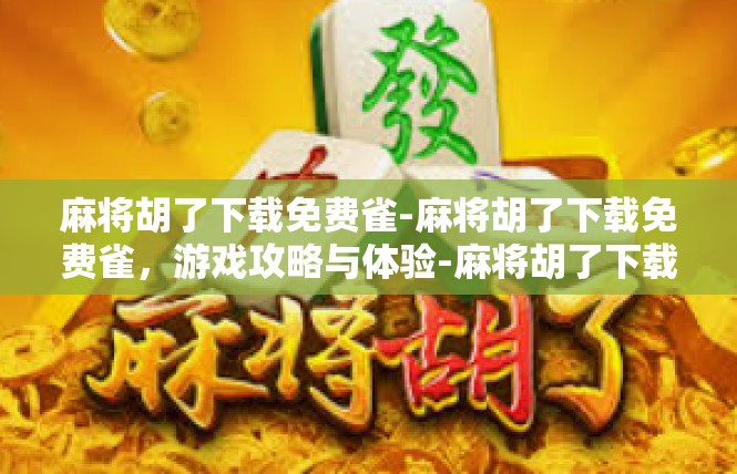 麻将胡了下载免费雀-麻将胡了下载免费雀，游戏攻略与体验-麻将胡了下载免费雀