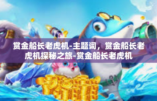 赏金船长老虎机-主题词，赏金船长老虎机探秘之旅-赏金船长老虎机