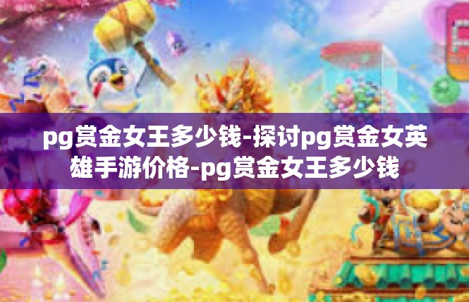pg赏金女王多少钱-探讨pg赏金女英雄手游价格-pg赏金女王多少钱