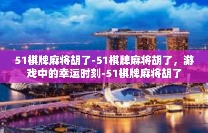 51棋牌麻将胡了-51棋牌麻将胡了，游戏中的幸运时刻-51棋牌麻将胡了