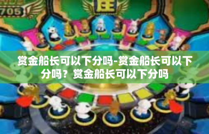 赏金船长可以下分吗-赏金船长可以下分吗？赏金船长可以下分吗