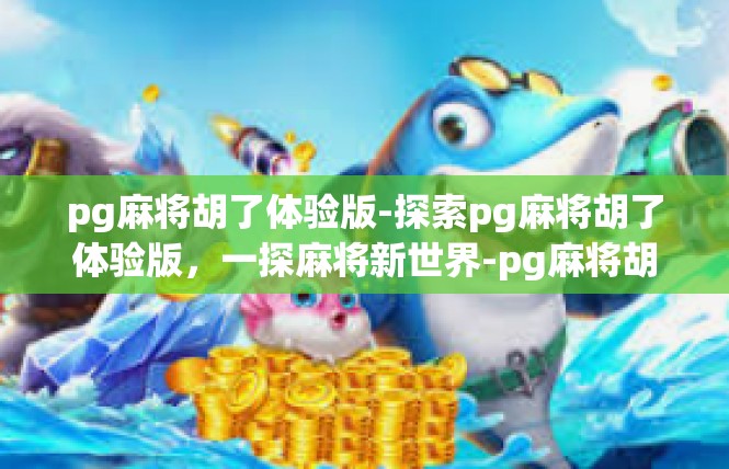 pg麻将胡了体验版-探索pg麻将胡了体验版，一探麻将新世界-pg麻将胡了体验版