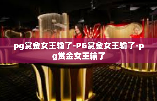 pg赏金女王输了-PG赏金女王输了-pg赏金女王输了