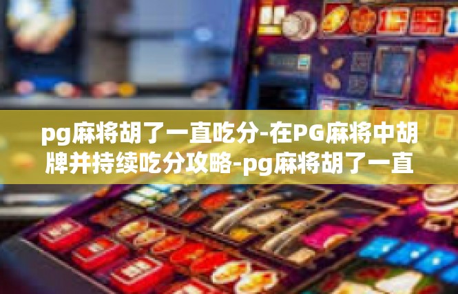 pg麻将胡了一直吃分-在PG麻将中胡牌并持续吃分攻略-pg麻将胡了一直吃分