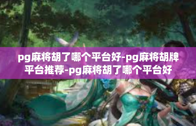 pg麻将胡了哪个平台好-pg麻将胡牌平台推荐-pg麻将胡了哪个平台好