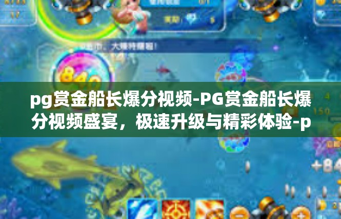 pg赏金船长爆分视频-PG赏金船长爆分视频盛宴，极速升级与精彩体验-pg赏金船长爆分视频