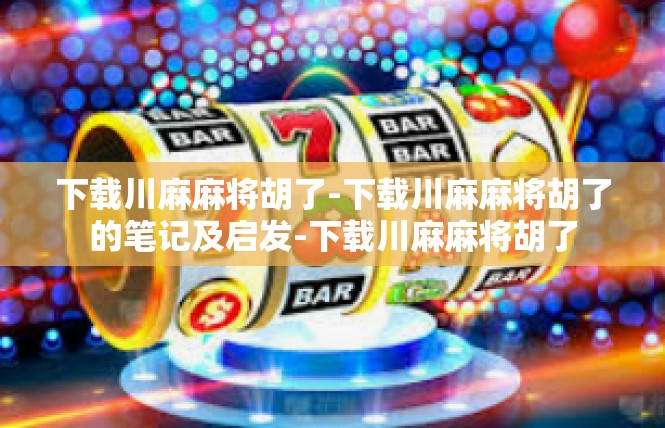 下载川麻麻将胡了-下载川麻麻将胡了的笔记及启发-下载川麻麻将胡了