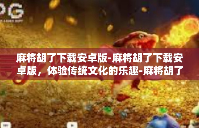 麻将胡了下载安卓版-麻将胡了下载安卓版，体验传统文化的乐趣-麻将胡了下载安卓版