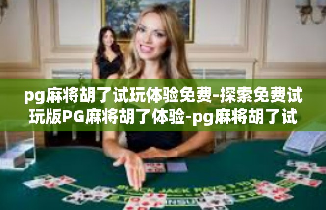 pg麻将胡了试玩体验免费-探索免费试玩版PG麻将胡了体验-pg麻将胡了试玩体验免费