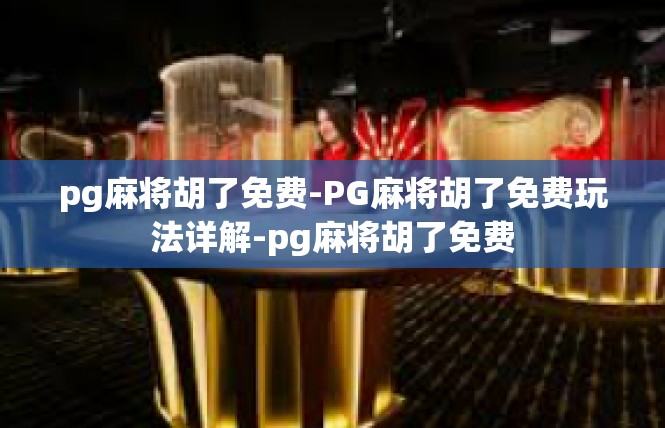 pg麻将胡了免费-PG麻将胡了免费玩法详解-pg麻将胡了免费