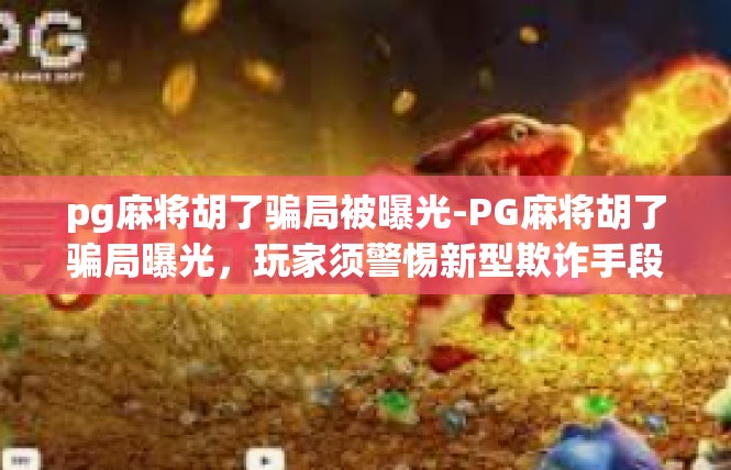 pg麻将胡了骗局被曝光-PG麻将胡了骗局曝光，玩家须警惕新型欺诈手段-pg麻将胡了骗局被曝光