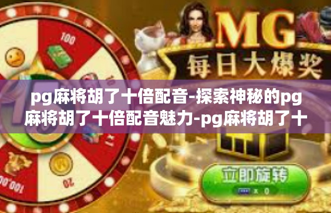 pg麻将胡了十倍配音-探索神秘的pg麻将胡了十倍配音魅力-pg麻将胡了十倍配音