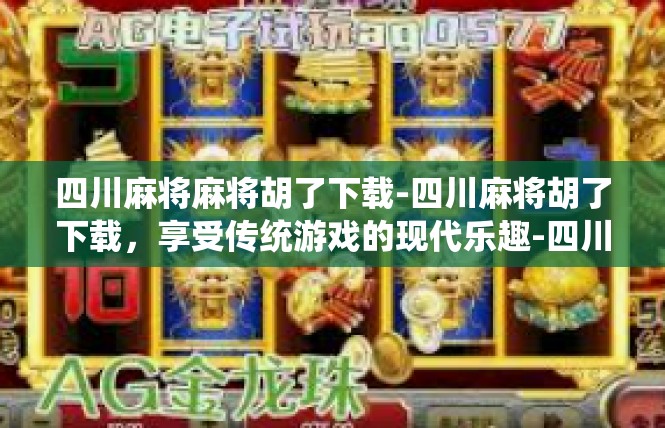 四川麻将麻将胡了下载-四川麻将胡了下载，享受传统游戏的现代乐趣-四川麻将麻将胡了下载