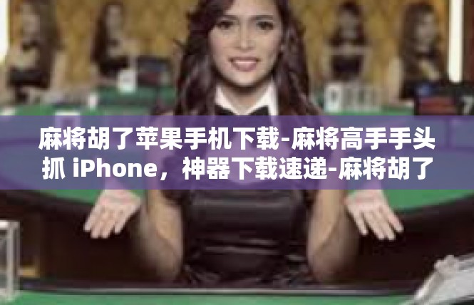麻将胡了苹果手机下载-麻将高手手头抓 iPhone，神器下载速递-麻将胡了苹果手机下载