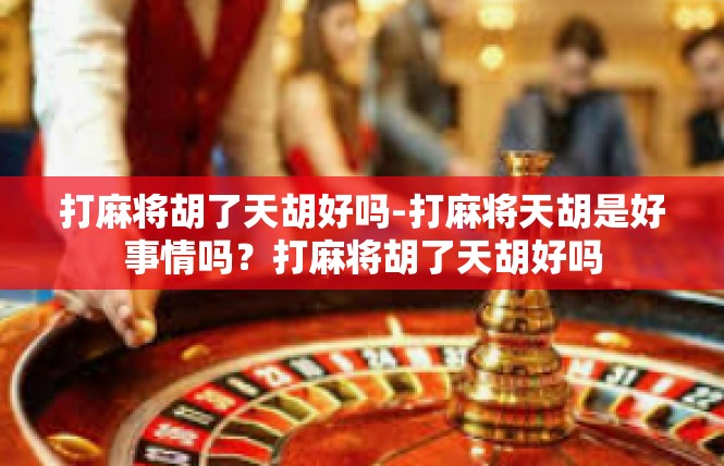 打麻将胡了天胡好吗-打麻将天胡是好事情吗？打麻将胡了天胡好吗