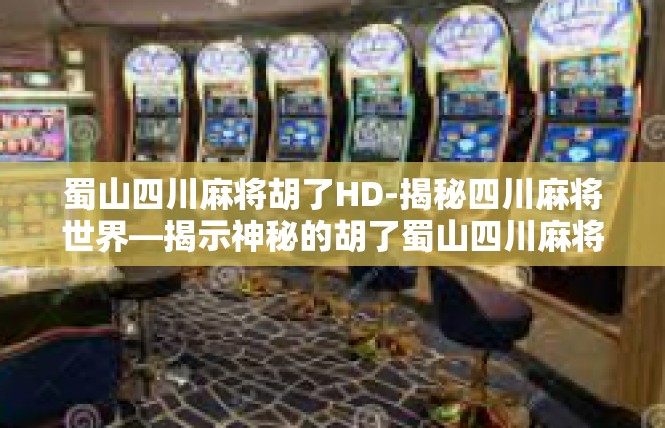 蜀山四川麻将胡了HD-揭秘四川麻将世界—揭示神秘的胡了蜀山四川麻将HD-蜀山四川麻将胡了HD