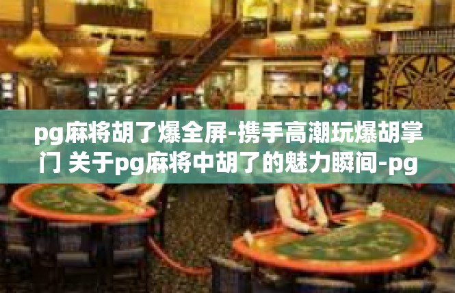 pg麻将胡了爆全屏-携手高潮玩爆胡掌门 关于pg麻将中胡了的魅力瞬间-pg麻将胡了爆全屏