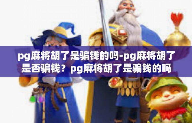 pg麻将胡了是骗钱的吗-pg麻将胡了是否骗钱？pg麻将胡了是骗钱的吗
