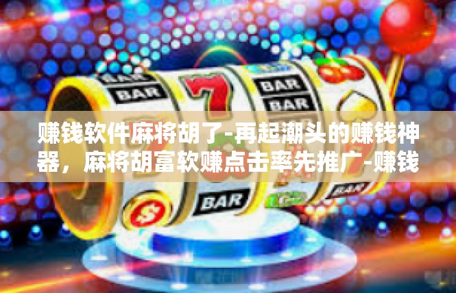 赚钱软件麻将胡了-再起潮头的赚钱神器，麻将胡富软赚点击率先推广-赚钱软件麻将胡了