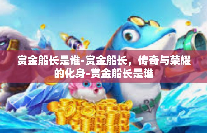 赏金船长是谁-赏金船长，传奇与荣耀的化身-赏金船长是谁