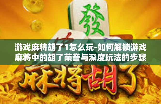 游戏麻将胡了1怎么玩-如何解锁游戏麻将中的胡了荣誉与深度玩法的步骤指南-游戏麻将胡了1怎么玩