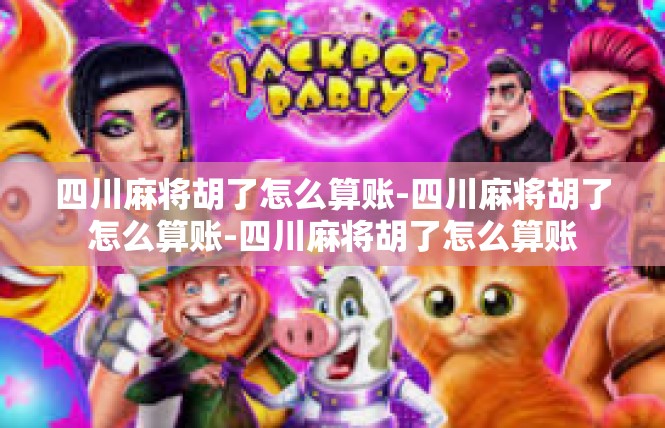 四川麻将胡了怎么算账-四川麻将胡了怎么算账-四川麻将胡了怎么算账