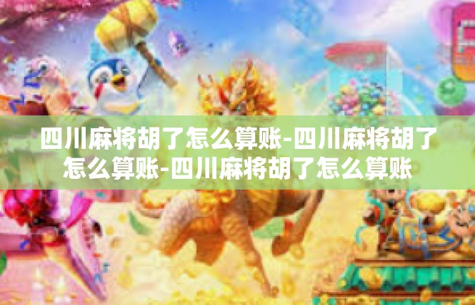 四川麻将胡了怎么算账-四川麻将胡了怎么算账-四川麻将胡了怎么算账