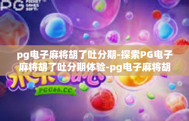 pg电子麻将胡了吐分期-探索PG电子麻将胡了吐分期体验-pg电子麻将胡了吐分期