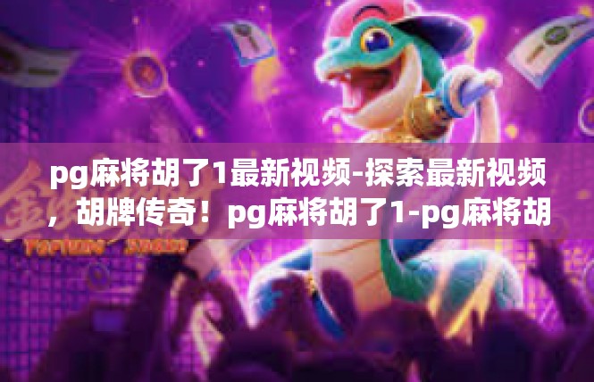 pg麻将胡了1最新视频-探索最新视频，胡牌传奇！pg麻将胡了1-pg麻将胡了1最新视频