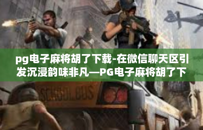 pg电子麻将胡了下载-在微信聊天区引发沉浸韵味非凡—PG电子麻将胡了下载奇趣之旅-pg电子麻将胡了下载