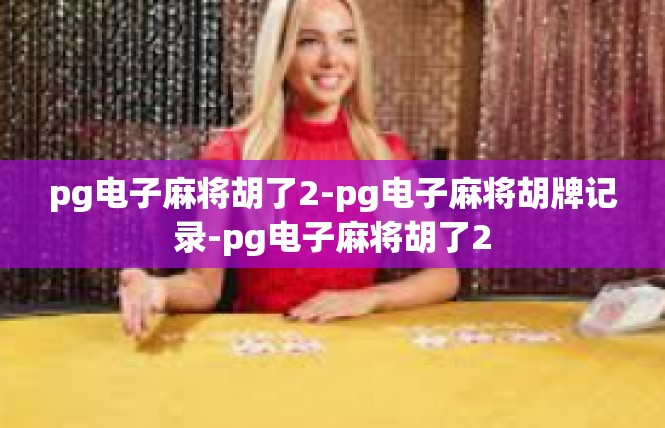 pg电子麻将胡了2-pg电子麻将胡牌记录-pg电子麻将胡了2