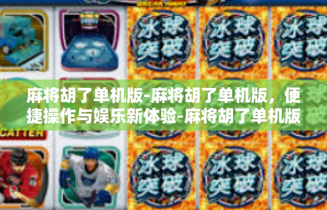 麻将胡了单机版-麻将胡了单机版，便捷操作与娱乐新体验-麻将胡了单机版