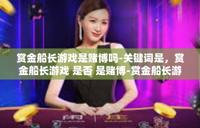 赏金船长游戏是赌博吗-关键词是，赏金船长游戏 是否 是赌博-赏金船长游戏是赌博吗