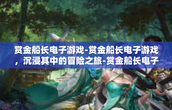 赏金船长电子游戏-赏金船长电子游戏，沉浸其中的冒险之旅-赏金船长电子游戏