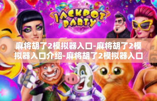 麻将胡了2模拟器入口-麻将胡了2模拟器入口介绍-麻将胡了2模拟器入口
