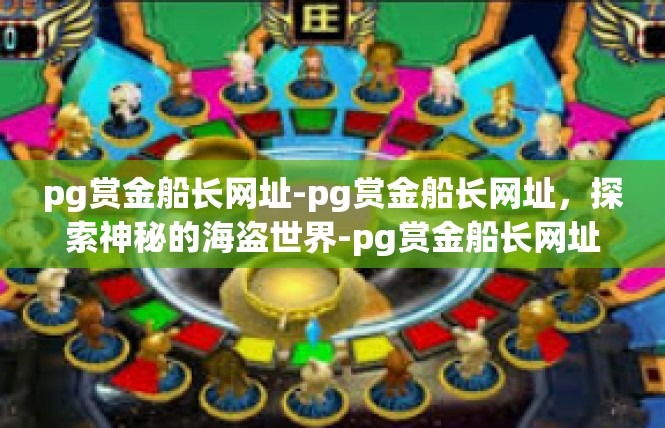 pg赏金船长网址-pg赏金船长网址，探索神秘的海盗世界-pg赏金船长网址