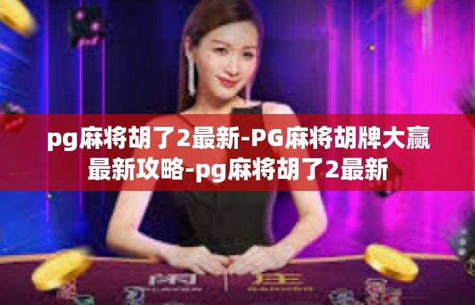 pg麻将胡了2最新-PG麻将胡牌大赢最新攻略-pg麻将胡了2最新