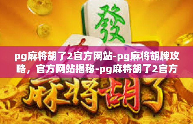 pg麻将胡了2官方网站-pg麻将胡牌攻略，官方网站揭秘-pg麻将胡了2官方网站