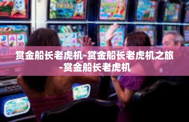 赏金船长老虎机-赏金船长老虎机之旅-赏金船长老虎机