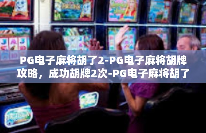 PG电子麻将胡了2-PG电子麻将胡牌攻略，成功胡牌2次-PG电子麻将胡了2