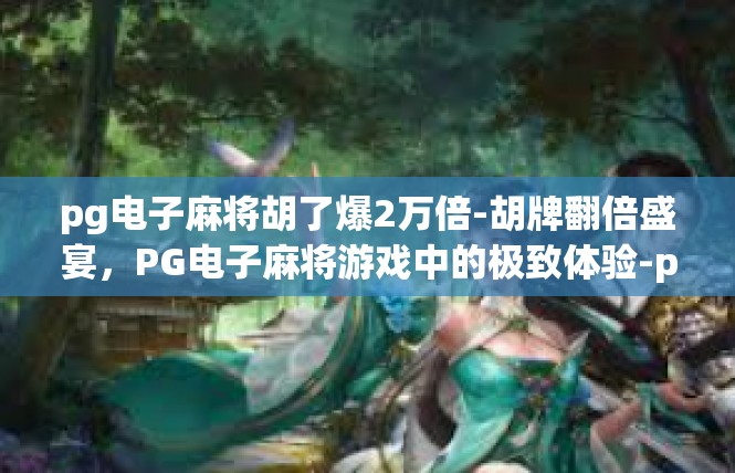 pg电子麻将胡了爆2万倍-胡牌翻倍盛宴，PG电子麻将游戏中的极致体验-pg电子麻将胡了爆2万倍