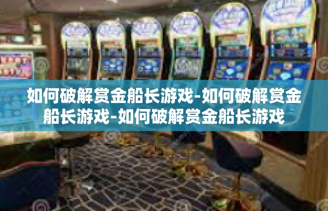 如何破解赏金船长游戏-如何破解赏金船长游戏-如何破解赏金船长游戏