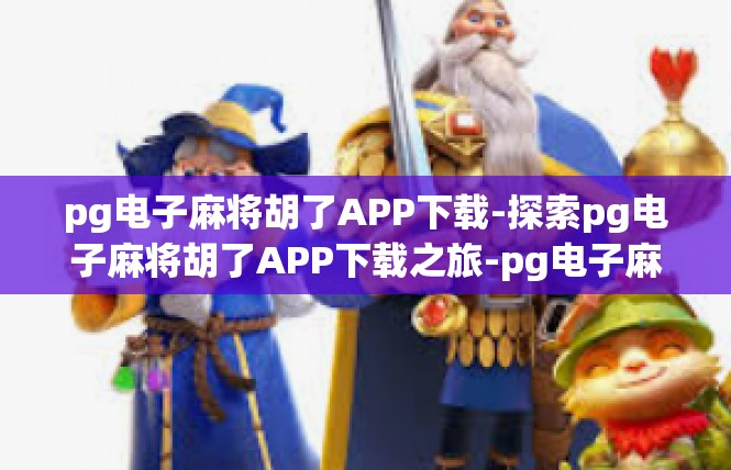 pg电子麻将胡了APP下载-探索pg电子麻将胡了APP下载之旅-pg电子麻将胡了APP下载