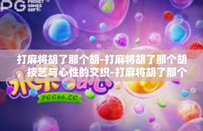 打麻将胡了那个胡-打麻将胡了那个胡，技艺与心性的交织-打麻将胡了那个胡