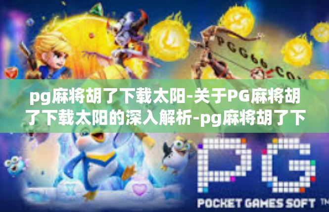 pg麻将胡了下载太阳-关于PG麻将胡了下载太阳的深入解析-pg麻将胡了下载太阳