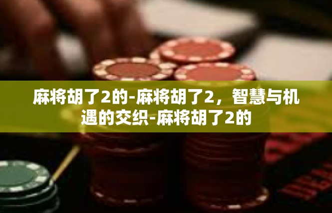 麻将胡了2的-麻将胡了2，智慧与机遇的交织-麻将胡了2的