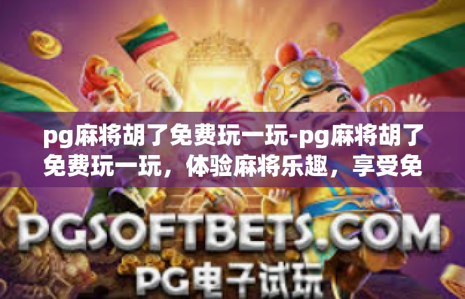 pg麻将胡了免费玩一玩-pg麻将胡了免费玩一玩，体验麻将乐趣，享受免费时光-pg麻将胡了免费玩一玩