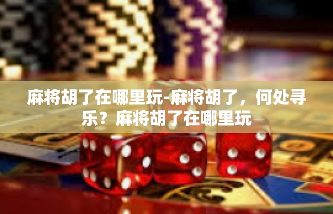 麻将胡了在哪里玩-麻将胡了，何处寻乐？麻将胡了在哪里玩