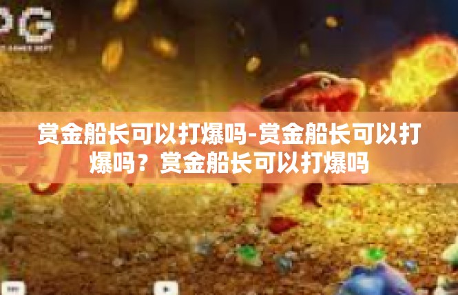 赏金船长可以打爆吗-赏金船长可以打爆吗？赏金船长可以打爆吗